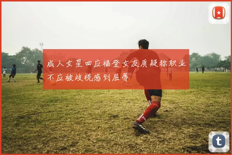 成人女星回应福登女友质疑称职业不应被歧视感到屈辱