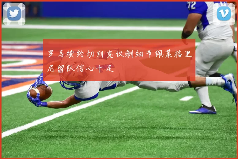 罗马续约切利克仅剩细节佩莱格里尼留队信心十足